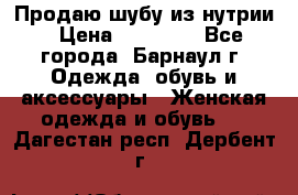 Продаю шубу из нутрии › Цена ­ 10 000 - Все города, Барнаул г. Одежда, обувь и аксессуары » Женская одежда и обувь   . Дагестан респ.,Дербент г.